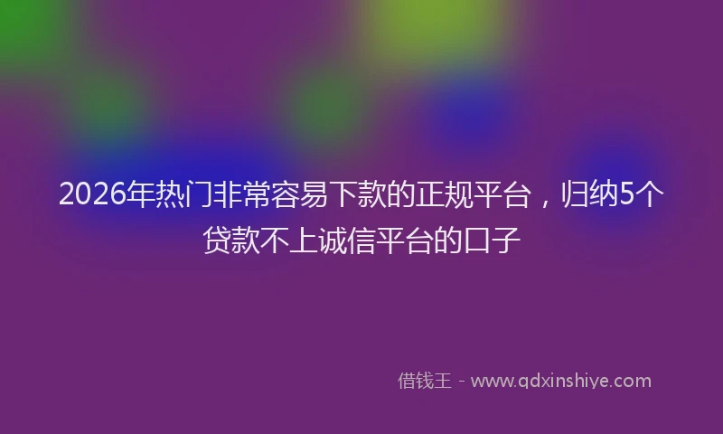 2026年热门非常容易下款的正规平台,归纳5个贷款不上诚信平台的口子