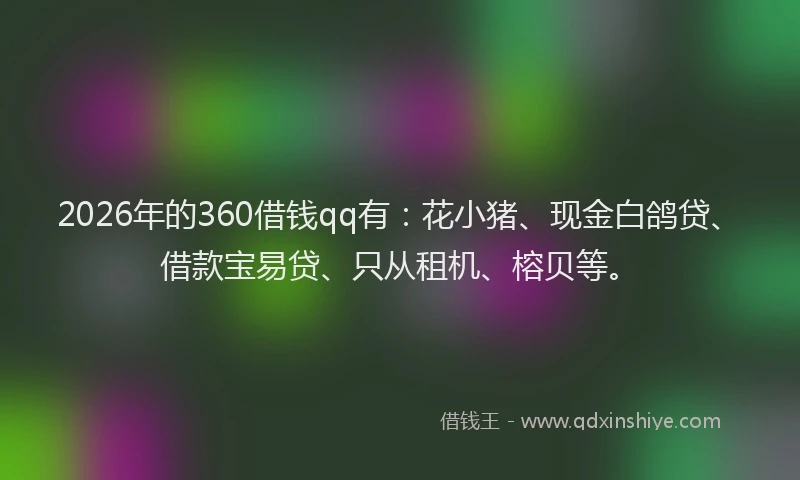 2026年的360借钱qq有：花小猪、现金白鸽贷、借款宝易贷、只从租机、榕贝等。