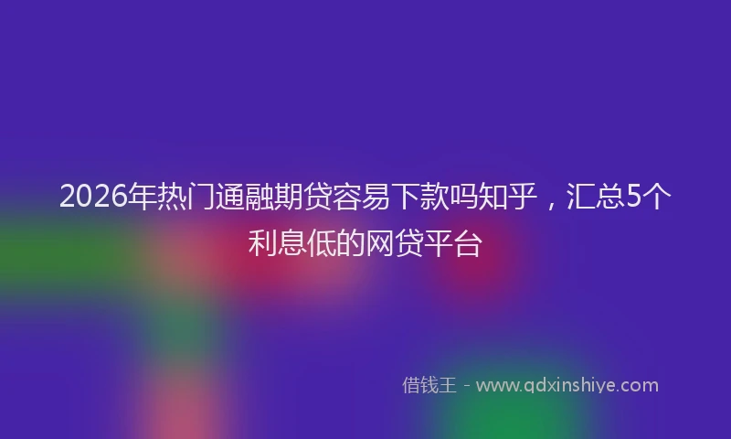 2026年热门通融期贷容易下款吗知乎，汇总5个利息低的网贷平台