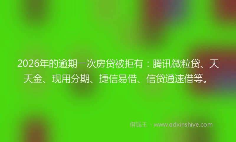 2026年的逾期一次房贷被拒有：腾讯微粒贷、天天金、现用分期、捷信易借、信贷通速借等。