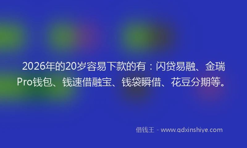 2026年的20岁容易下款的有：闪贷易融、金瑞Pro钱包、钱速借融宝、钱袋瞬借、花豆分期等。
