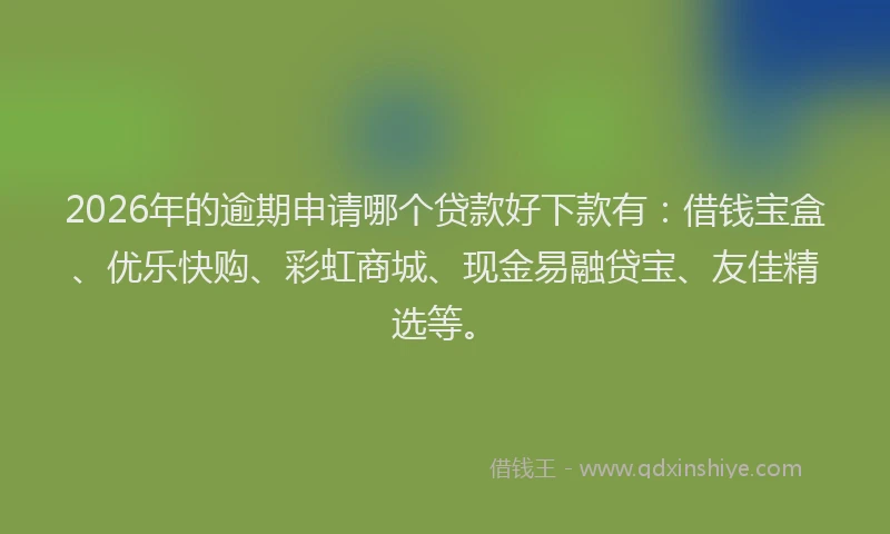 2026年的逾期申请哪个贷款好下款有：借钱宝盒、优乐快购、彩虹商城、现金易融贷宝、友佳精选等。