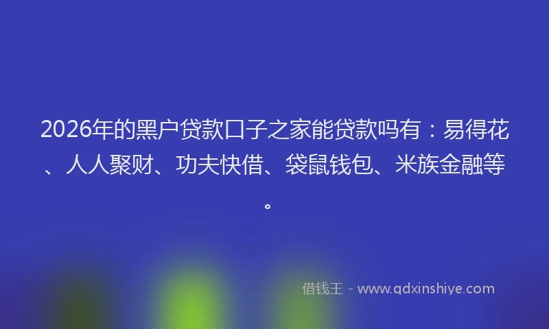 2026年的黑户贷款口子之家能贷款吗有：易得花、人人聚财、功夫快借、袋鼠钱包、米族金融等。