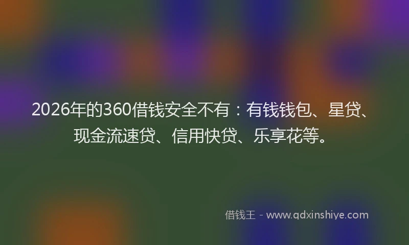 2026年的360借钱安全不有：有钱钱包、星贷、现金流速贷、信用快贷、乐享花等。