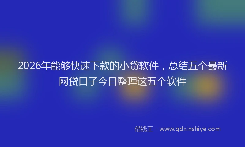 2026年能够快速下款的小贷软件，总结五个最新网贷口子今日整理这五个软件