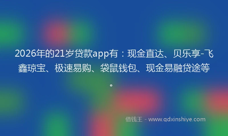 2026年的21岁贷款app有：现金直达、贝乐享-飞鑫琼宝、极速易购、袋鼠钱包、现金易融贷途等。