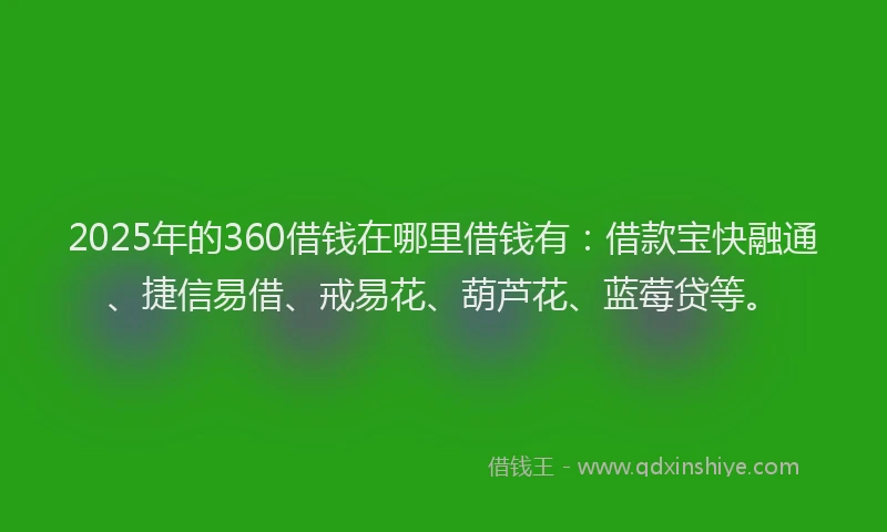 2025年的360借钱在哪里借钱有：借款宝快融通、捷信易借、戒易花、葫芦花、蓝莓贷等。