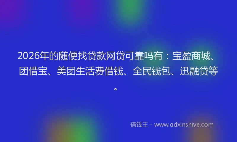 2026年的随便找贷款网贷可靠吗有:宝盈商城、团借宝、美团生活费借钱、全民钱包、迅融贷等。