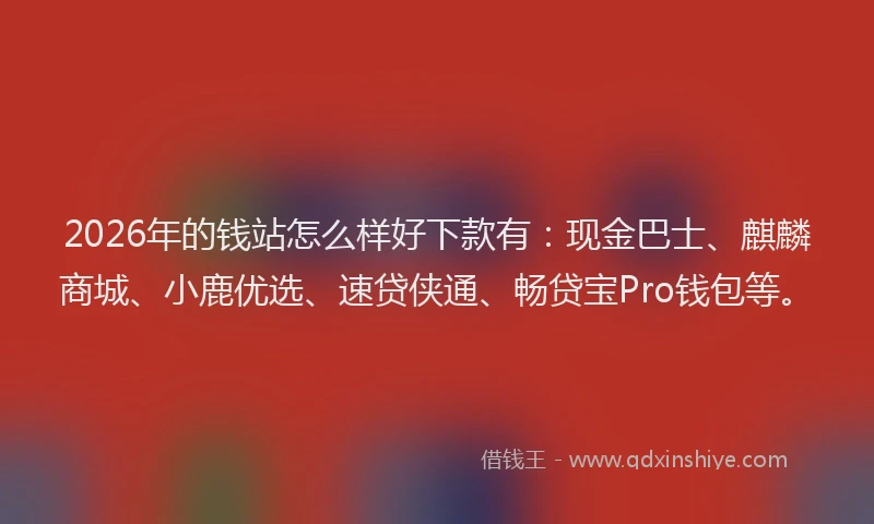 2026年的钱站怎么样好下款有:现金巴士、麒麟商城、小鹿优选、速贷侠通、畅贷宝Pro钱包等。