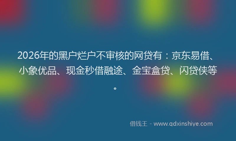 2026年的黑户烂户不审核的网贷有：京东易借、小象优品、现金秒借融途、金宝盒贷、闪贷侠等。