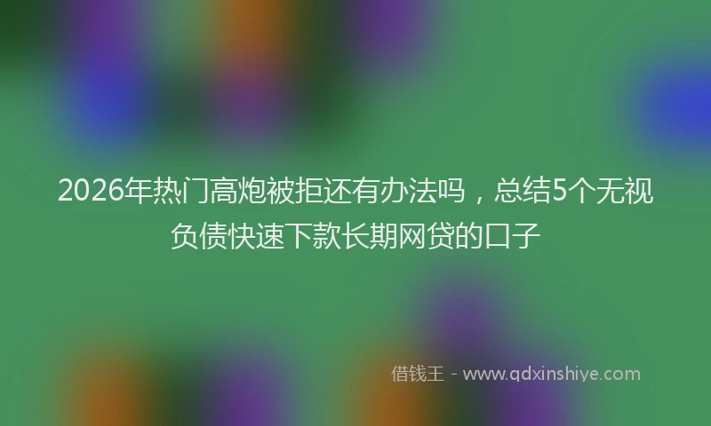 2026年热门高炮被拒还有办法吗，总结5个无视负债快速下款长期网贷的口子