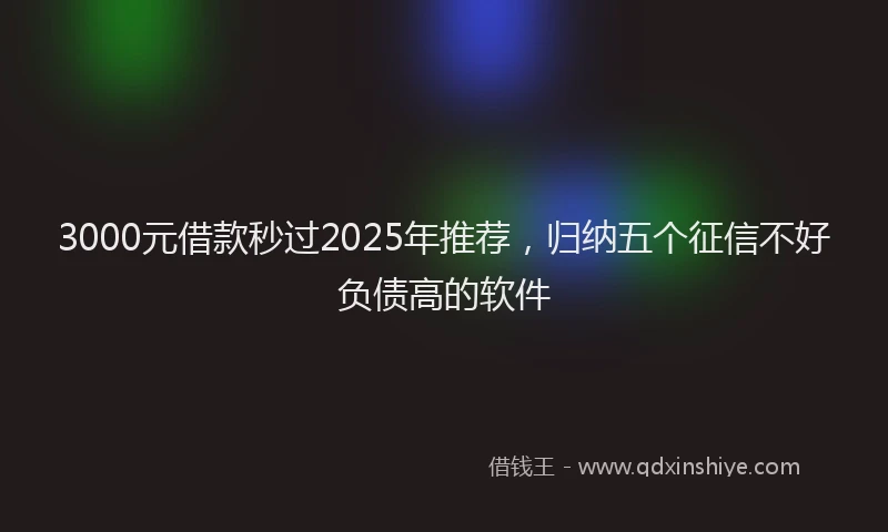 3000元借款秒过2025年推荐，归纳五个征信不好负债高的软件