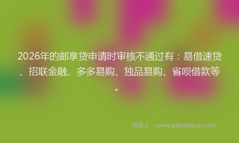 2026年的邮享贷申请时审核不通过有:易借速贷、招联金融、多多易购、独品易购、省呗借款等。