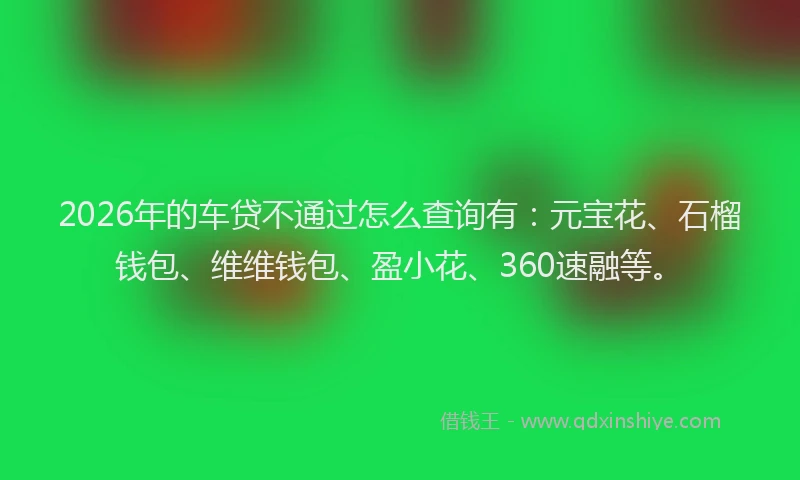 2026年的车贷不通过怎么查询有：元宝花、石榴钱包、维维钱包、盈小花、360速融等。