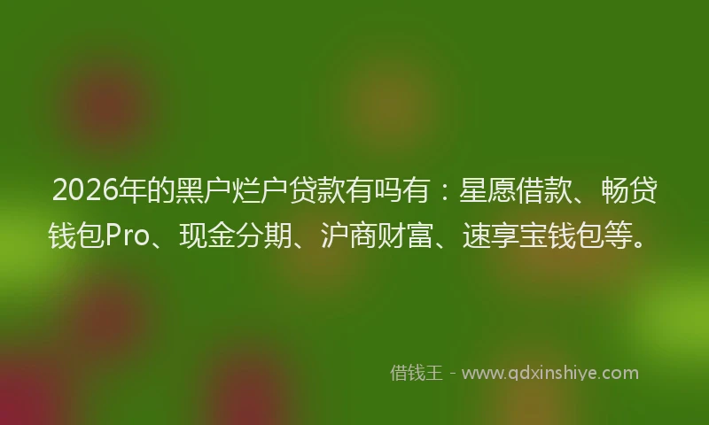 2026年的黑户烂户贷款有吗有：星愿借款、畅贷钱包Pro、现金分期、沪商财富、速享宝钱包等。