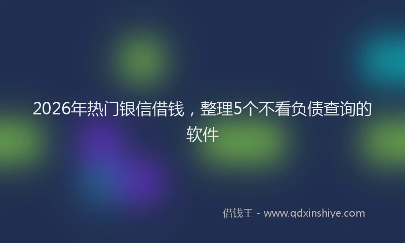 2026年热门银信借钱，整理5个不看负债查询的软件