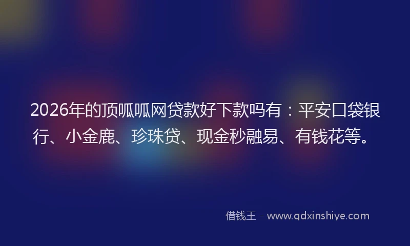 2026年的顶呱呱网贷款好下款吗有：平安口袋银行、小金鹿、珍珠贷、现金秒融易、有钱花等。