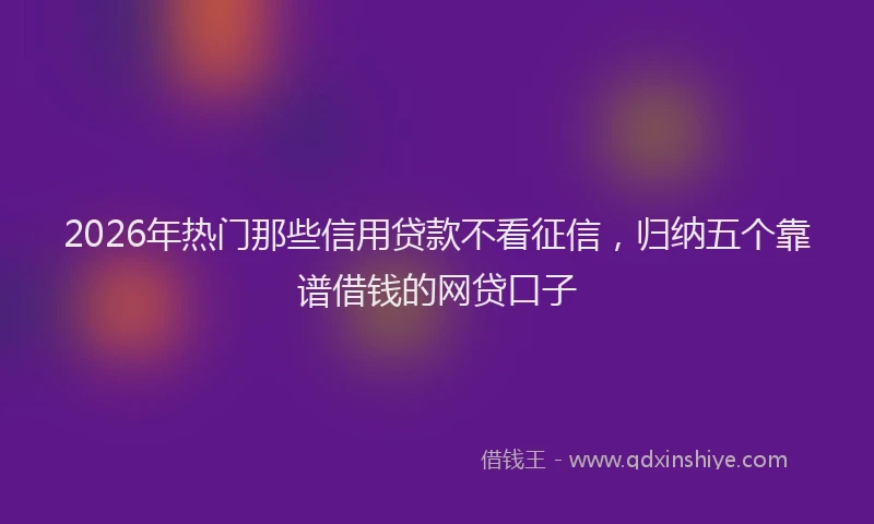 2026年热门那些信用贷款不看征信，归纳五个靠谱借钱的网贷口子
