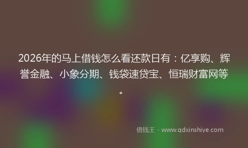 2026年的马上借钱怎么看还款日有：亿享购、辉誉金融、小象分期、钱袋速贷宝、恒瑞财富网等。