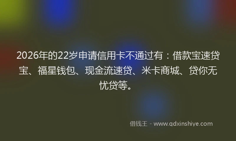 2026年的22岁申请信用卡不通过有：借款宝速贷宝、福星钱包、现金流速贷、米卡商城、贷你无忧贷等。