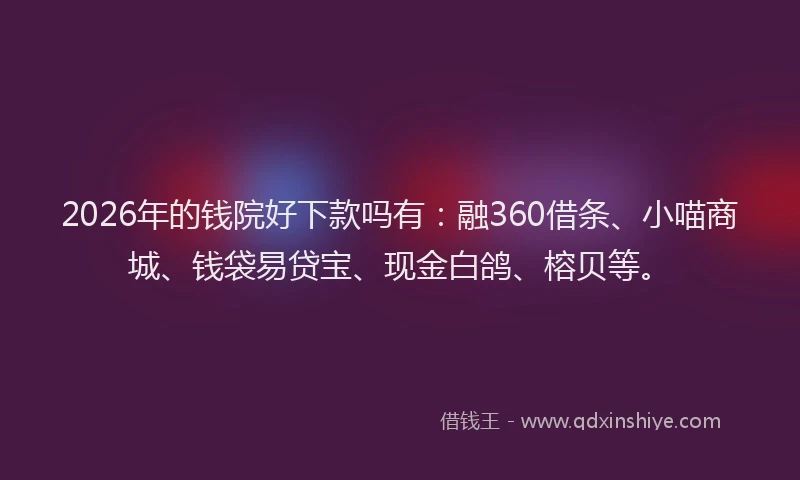 2026年的钱院好下款吗有：融360借条、小喵商城、钱袋易贷宝、现金白鸽、榕贝等。