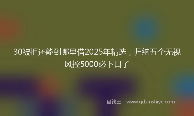 30被拒还能到哪里借2025年精选，归纳五个无视风控5000必下口子