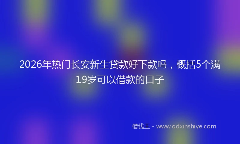 2026年热门长安新生贷款好下款吗，概括5个满19岁可以借款的口子