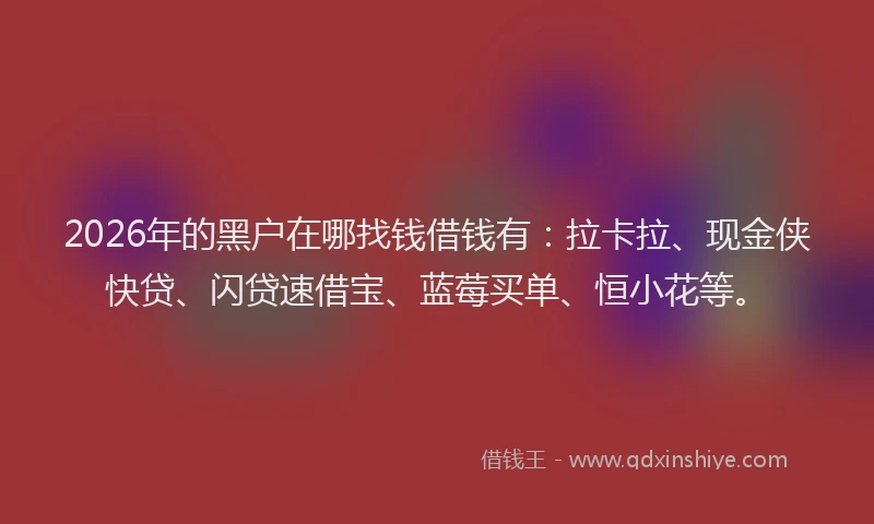2026年的黑户在哪找钱借钱有：拉卡拉、现金侠快贷、闪贷速借宝、蓝莓买单、恒小花等。