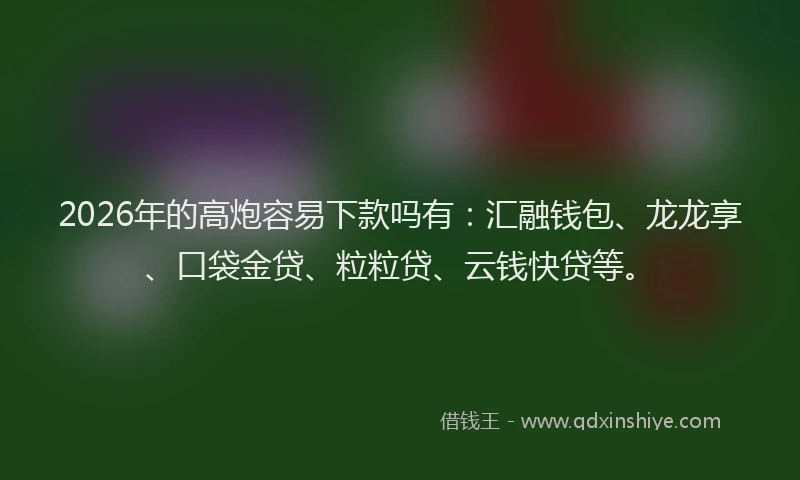 2026年的高炮容易下款吗有:汇融钱包、龙龙享、口袋金贷、粒粒贷、云钱快贷等。