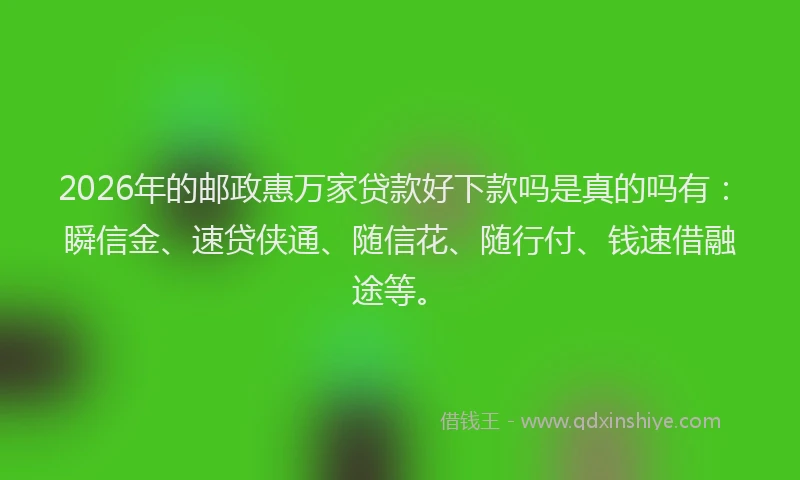 2026年的邮政惠万家贷款好下款吗是真的吗有：瞬信金、速贷侠通、随信花、随行付、钱速借融途等。