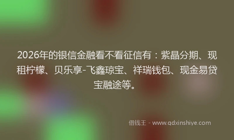 2026年的银信金融看不看征信有：紫晶分期、现租柠檬、贝乐享-飞鑫琼宝、祥瑞钱包、现金易贷宝融途等。