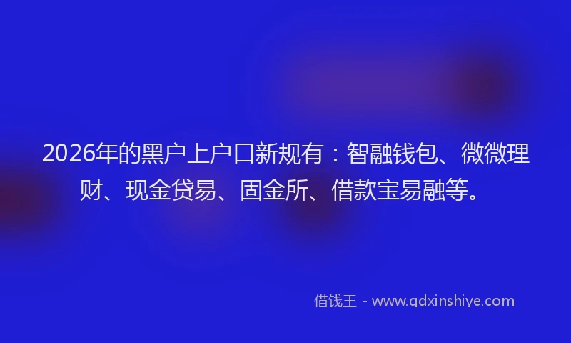 2026年的黑户上户口新规有：智融钱包、微微理财、现金贷易、固金所、借款宝易融等。