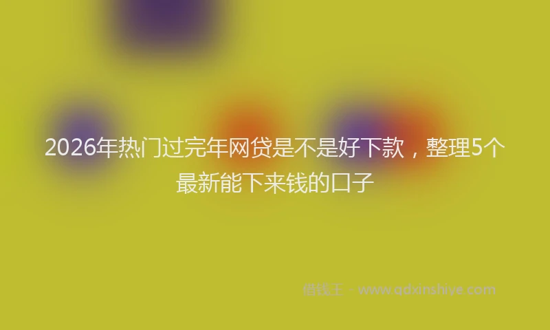 2026年热门过完年网贷是不是好下款，整理5个最新能下来钱的口子