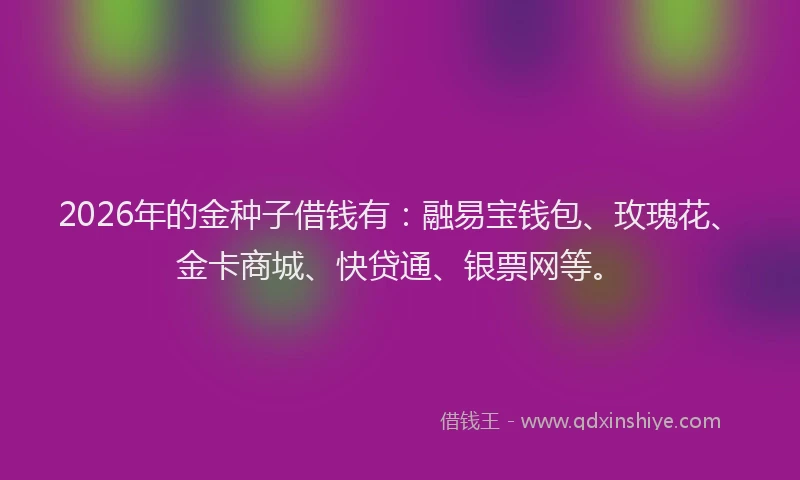 2026年的金种子借钱有:融易宝钱包、玫瑰花、金卡商城、快贷通、银票网等。