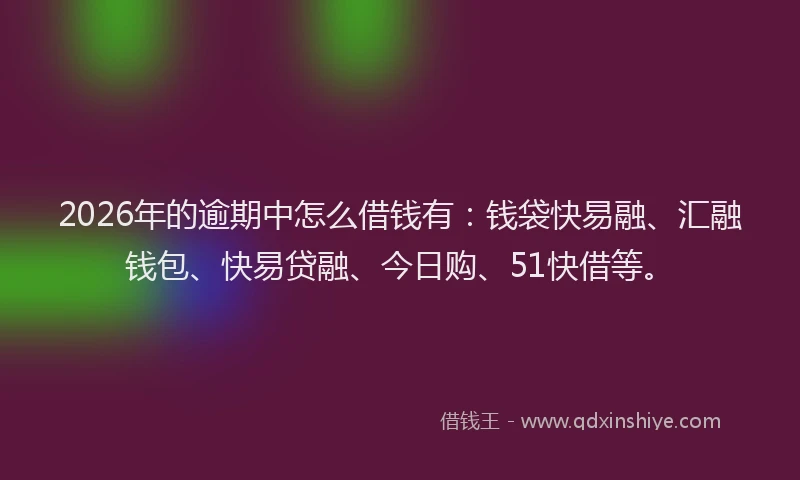 2026年的逾期中怎么借钱有：钱袋快易融、汇融钱包、快易贷融、今日购、51快借等。