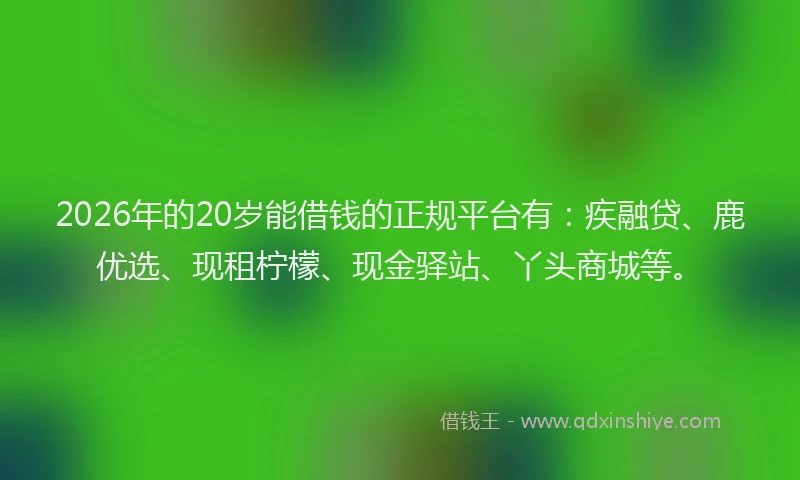 2026年的20岁能借钱的正规平台有：疾融贷、鹿优选、现租柠檬、现金驿站、丫头商城等。