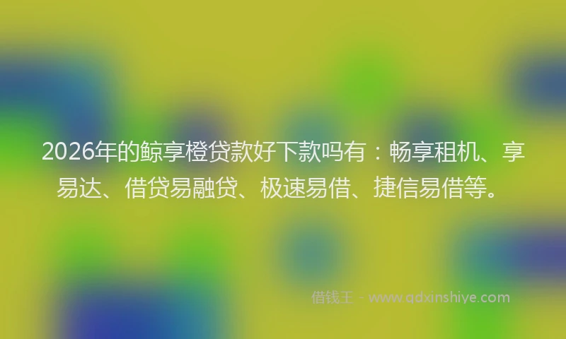 2026年的鲸享橙贷款好下款吗有:畅享租机、享易达、借贷易融贷、极速易借、捷信易借等。