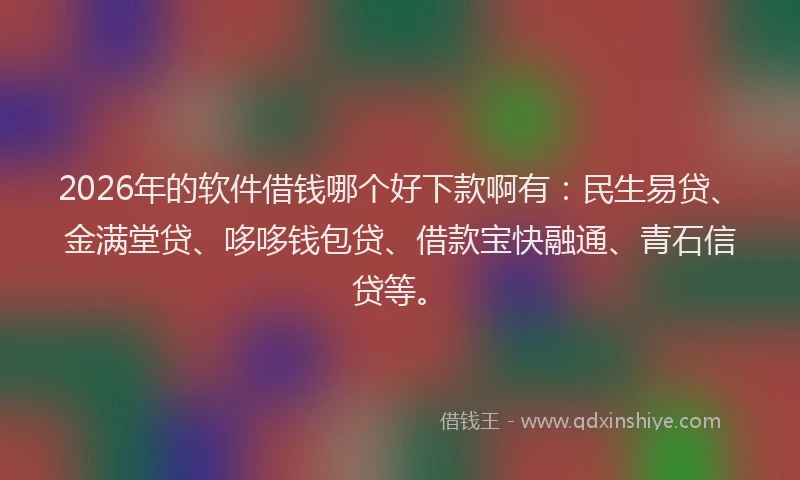 2026年的软件借钱哪个好下款啊有：民生易贷、金满堂贷、哆哆钱包贷、借款宝快融通、青石信贷等。
