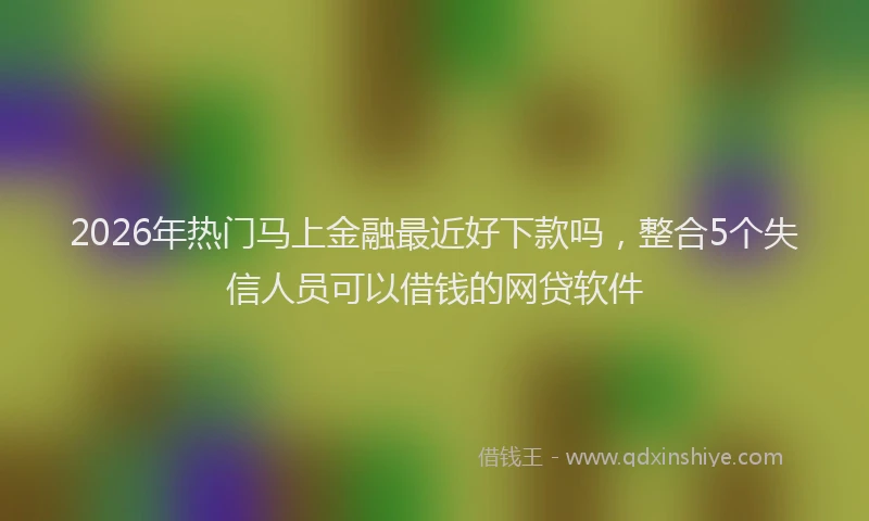 2026年热门马上金融最近好下款吗，整合5个失信人员可以借钱的网贷软件