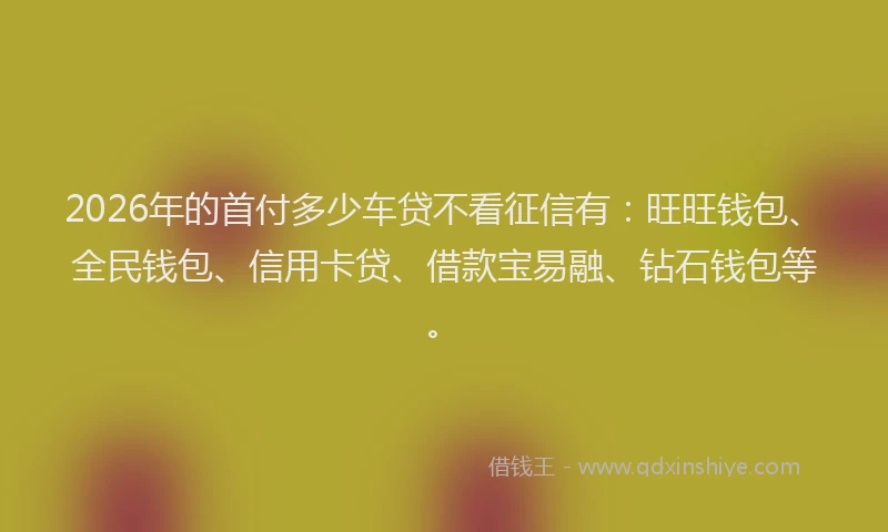 2026年的首付多少车贷不看征信有:旺旺钱包、全民钱包、信用卡贷、借款宝易融、钻石钱包等。