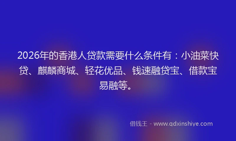 2026年的香港人贷款需要什么条件有：小油菜快贷、麒麟商城、轻花优品、钱速融贷宝、借款宝易融等。