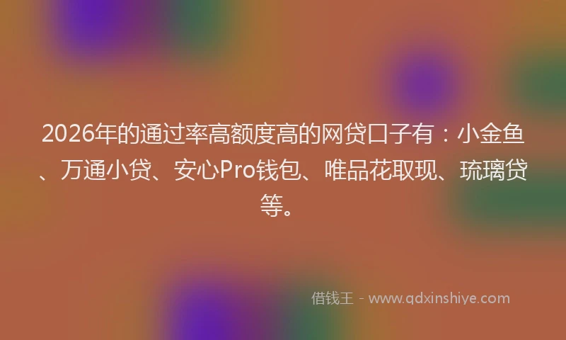 2026年的通过率高额度高的网贷口子有:小金鱼、万通小贷、安心Pro钱包、唯品花取现、琉璃贷等。