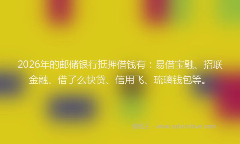 2026年的邮储银行抵押借钱有:易借宝融、招联金融、借了么快贷、信用飞、琉璃钱包等。