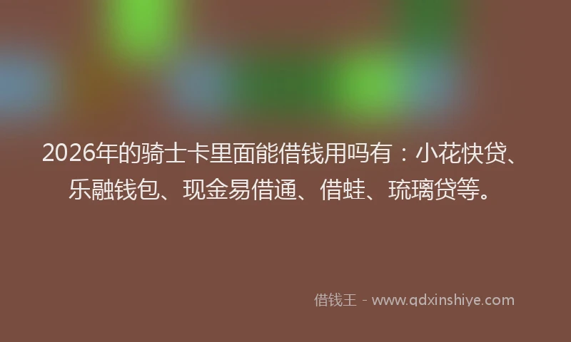 2026年的骑士卡里面能借钱用吗有：小花快贷、乐融钱包、现金易借通、借蛙、琉璃贷等。