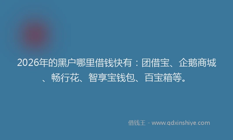 2026年的黑户哪里借钱快有：团借宝、企鹅商城、畅行花、智享宝钱包、百宝箱等。