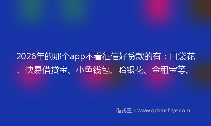 2026年的那个app不看征信好贷款的有:口袋花、快易借贷宝、小鱼钱包、哈银花、金租宝等。