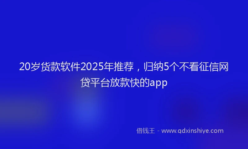 20岁货款软件2025年推荐，归纳5个不看征信网贷平台放款快的app