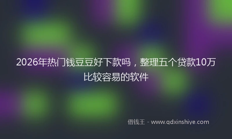 2026年热门钱豆豆好下款吗，整理五个贷款10万比较容易的软件