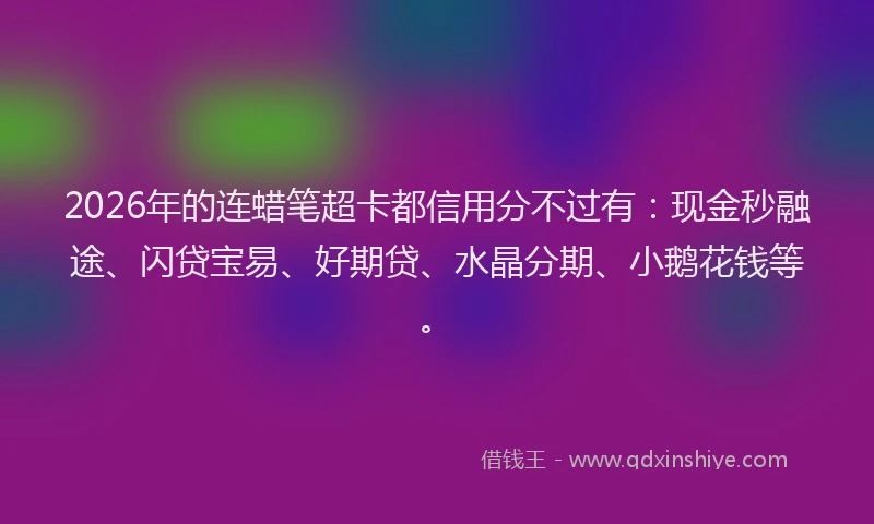 2026年的连蜡笔超卡都信用分不过有：现金秒融途、闪贷宝易、好期贷、水晶分期、小鹅花钱等。