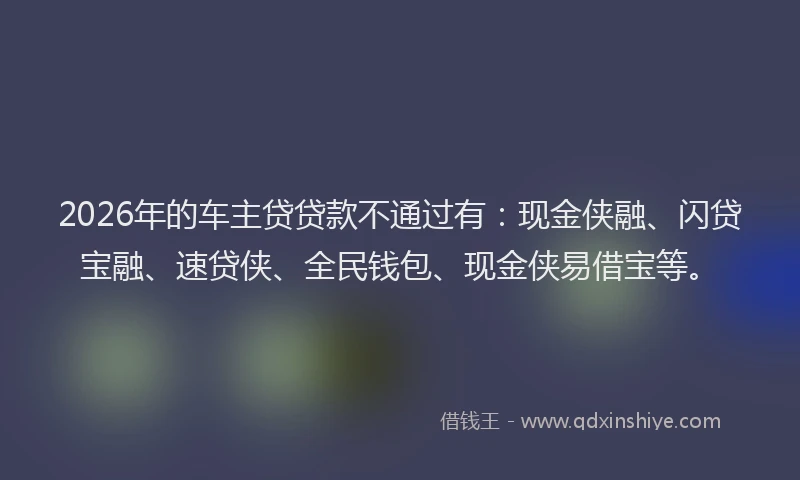 2026年的车主贷贷款不通过有：现金侠融、闪贷宝融、速贷侠、全民钱包、现金侠易借宝等。